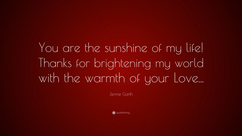 Jennie Garth Quote: “You are the sunshine of my life! Thanks for brightening my world with the warmth of your Love...”