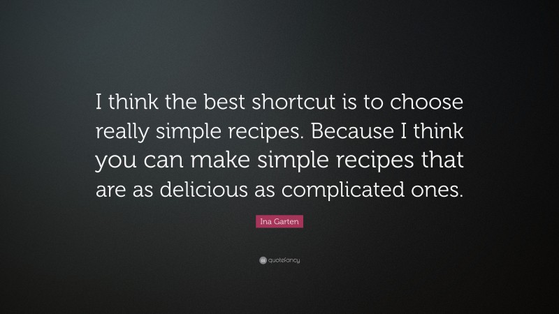 Ina Garten Quote: “I think the best shortcut is to choose really simple recipes. Because I think you can make simple recipes that are as delicious as complicated ones.”