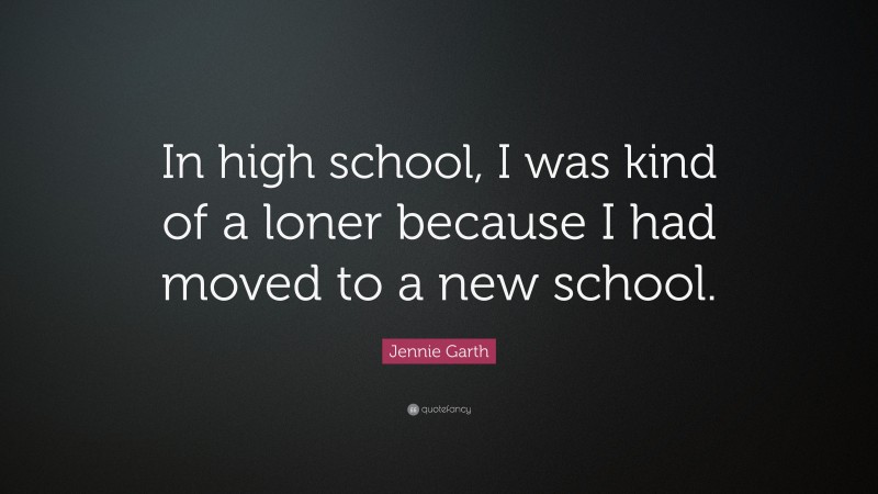Jennie Garth Quote: “In high school, I was kind of a loner because I had moved to a new school.”