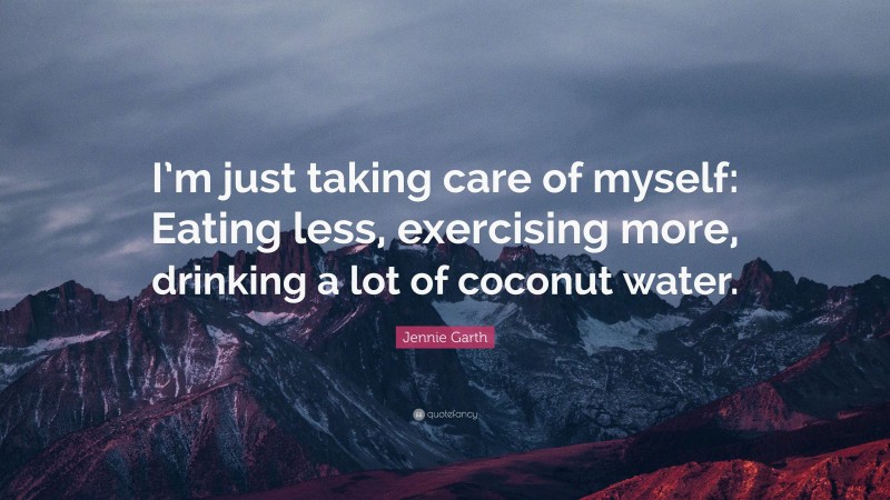 Jennie Garth Quote: “I’m just taking care of myself: Eating less, exercising more, drinking a lot of coconut water.”
