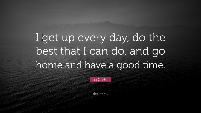 Ina Garten Quote: “I get up every day, do the best that I can do, and go home and have a good time.”