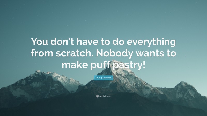 Ina Garten Quote: “You don’t have to do everything from scratch. Nobody wants to make puff pastry!”