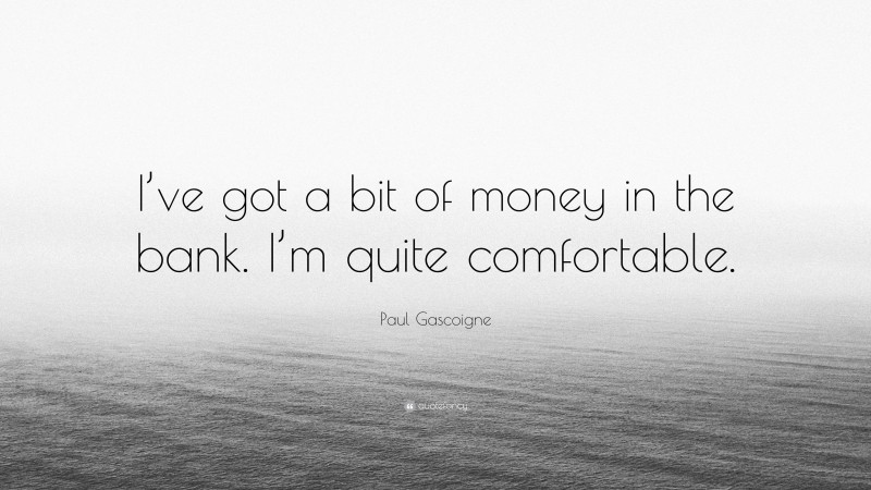 Paul Gascoigne Quote: “I’ve got a bit of money in the bank. I’m quite comfortable.”