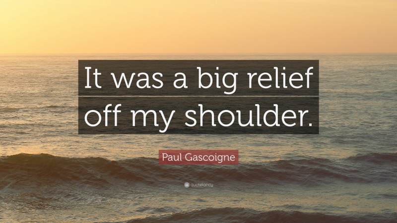 Paul Gascoigne Quote: “It was a big relief off my shoulder.”