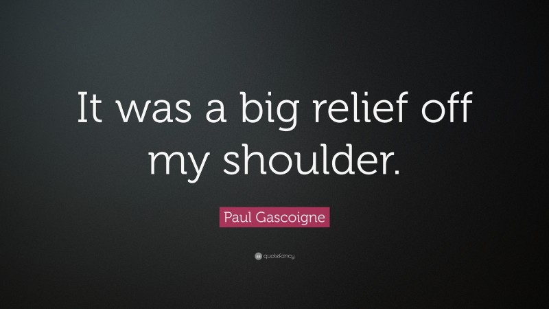 Paul Gascoigne Quote: “It was a big relief off my shoulder.”