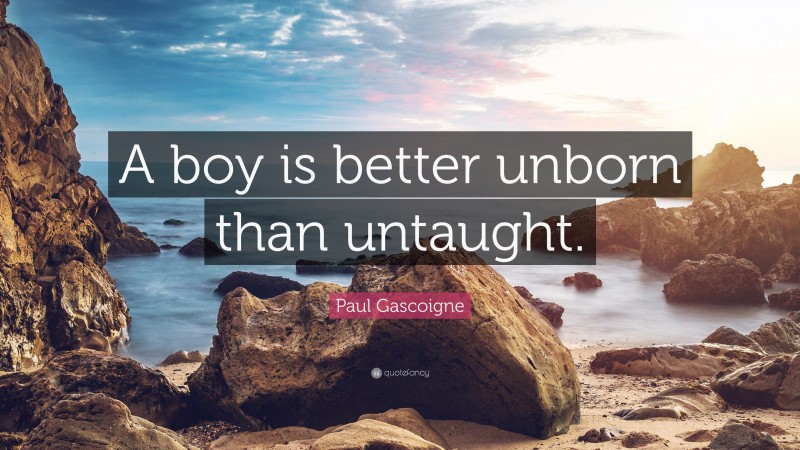 Paul Gascoigne Quote: “A boy is better unborn than untaught.”