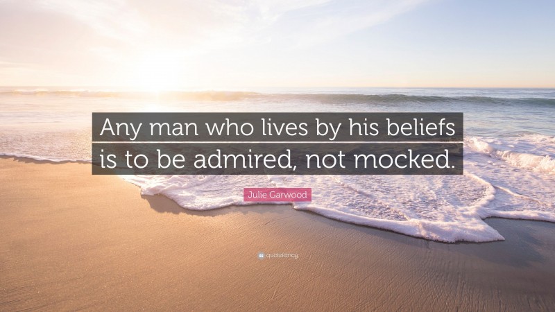 Julie Garwood Quote: “Any man who lives by his beliefs is to be admired, not mocked.”