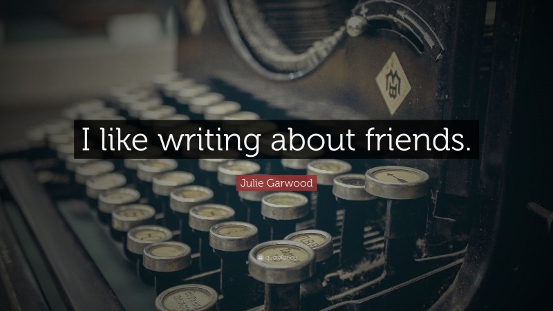 Julie Garwood Quote: “I like writing about friends.”