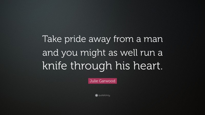 Julie Garwood Quote: “Take pride away from a man and you might as well run a knife through his heart.”