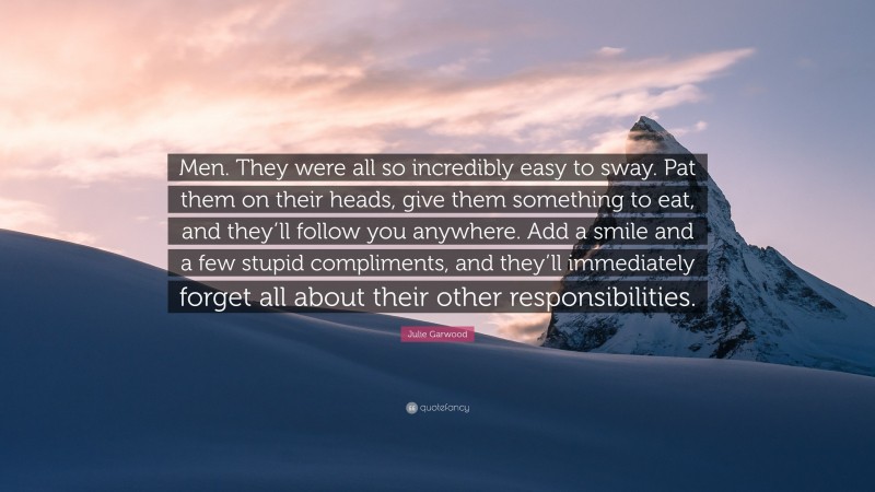 Julie Garwood Quote: “Men. They were all so incredibly easy to sway. Pat them on their heads, give them something to eat, and they’ll follow you anywhere. Add a smile and a few stupid compliments, and they’ll immediately forget all about their other responsibilities.”