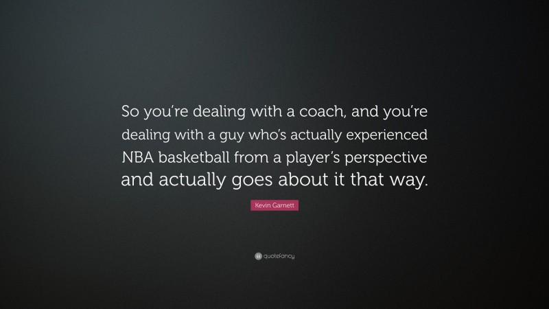Kevin Garnett Quote: “So you’re dealing with a coach, and you’re dealing with a guy who’s actually experienced NBA basketball from a player’s perspective and actually goes about it that way.”