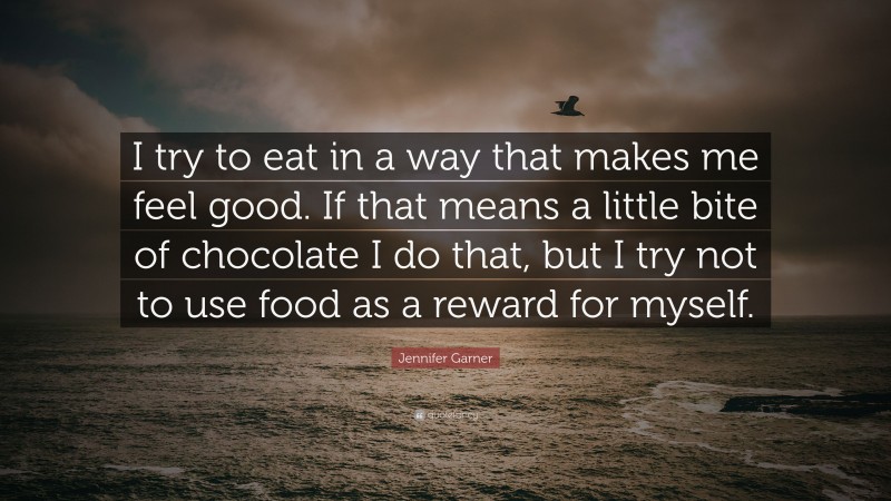 Jennifer Garner Quote: “I try to eat in a way that makes me feel good. If that means a little bite of chocolate I do that, but I try not to use food as a reward for myself.”