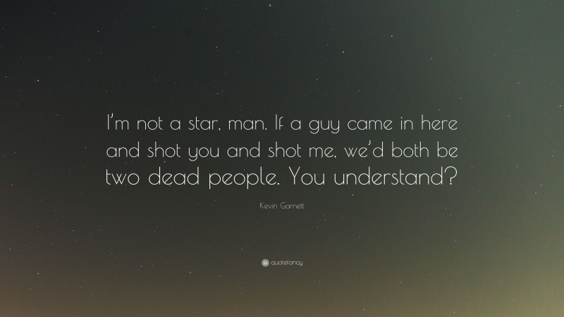 Kevin Garnett Quote: “I’m not a star, man. If a guy came in here and shot you and shot me, we’d both be two dead people. You understand?”