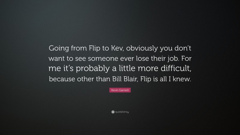 Kevin Garnett Quote: “Going from Flip to Kev, obviously you don’t want to see someone ever lose their job. For me it’s probably a little more difficult, because other than Bill Blair, Flip is all I knew.”