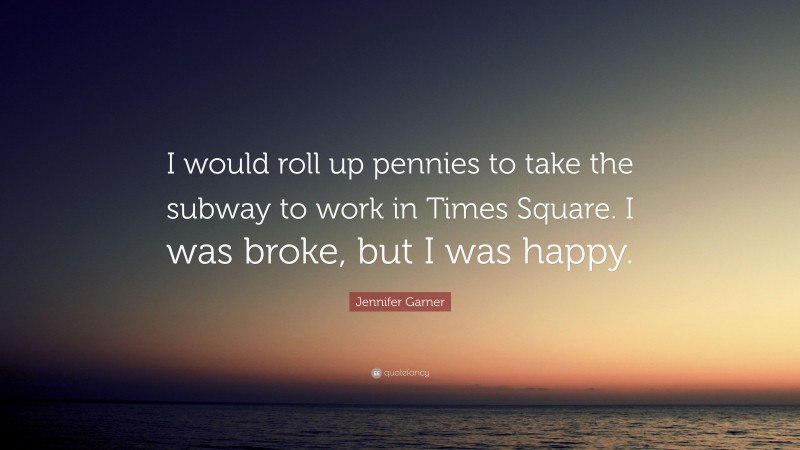 Jennifer Garner Quote: “I would roll up pennies to take the subway to work in Times Square. I was broke, but I was happy.”