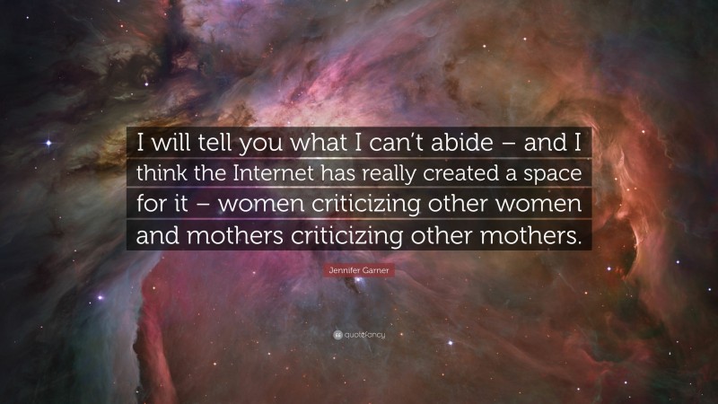 Jennifer Garner Quote: “I will tell you what I can’t abide – and I think the Internet has really created a space for it – women criticizing other women and mothers criticizing other mothers.”