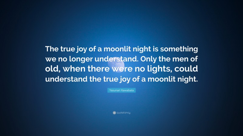 Yasunari Kawabata Quote: “The true joy of a moonlit night is something we no longer understand. Only the men of old, when there were no lights, could understand the true joy of a moonlit night.”