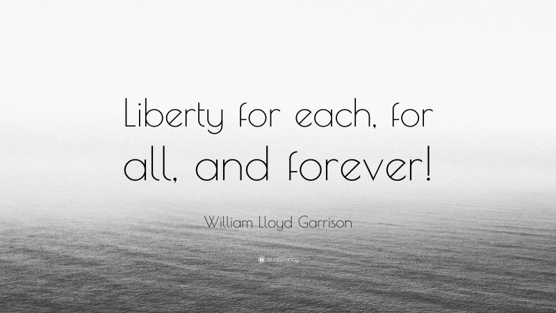 William Lloyd Garrison Quote: “Liberty for each, for all, and forever!”