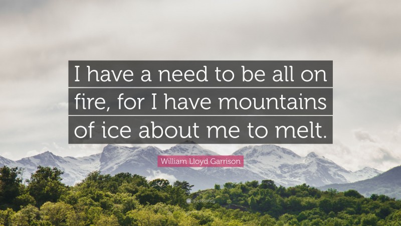 William Lloyd Garrison Quote: “I have a need to be all on fire, for I have mountains of ice about me to melt.”