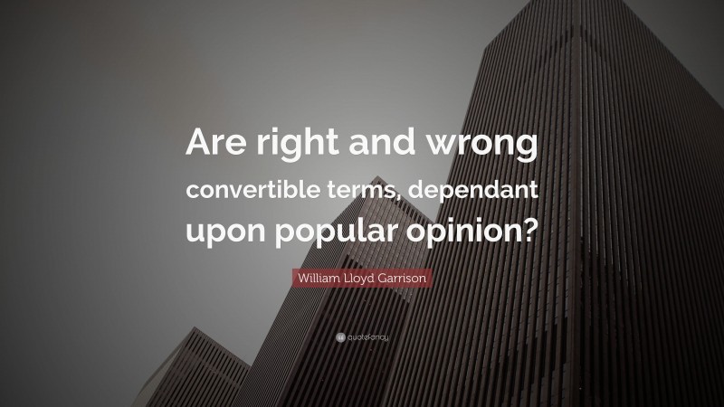 William Lloyd Garrison Quote: “Are right and wrong convertible terms, dependant upon popular opinion?”
