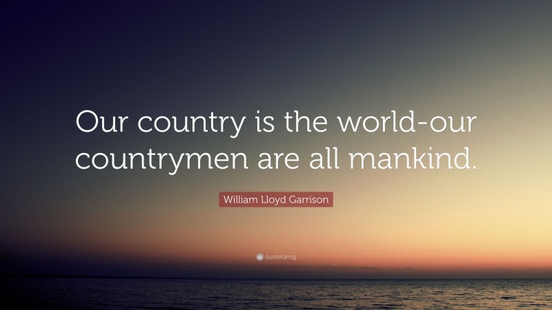William Lloyd Garrison Quote: “Our country is the world-our countrymen are all mankind.”