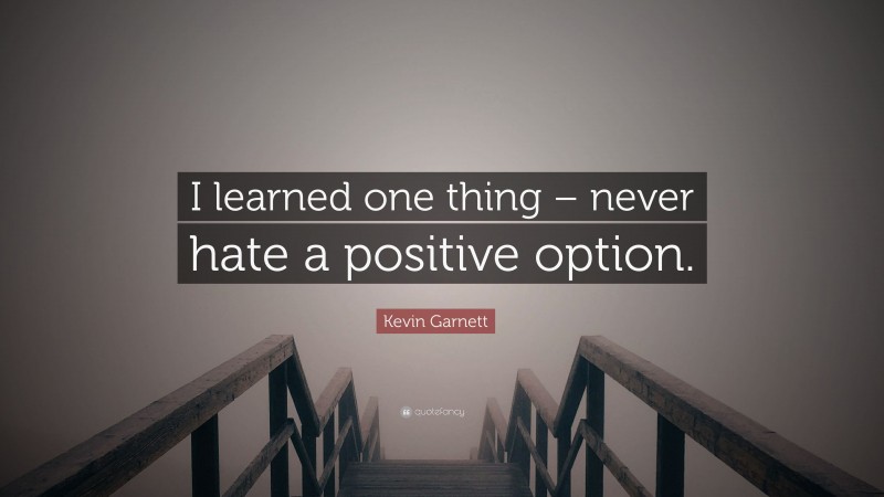 Kevin Garnett Quote: “I learned one thing – never hate a positive option.”