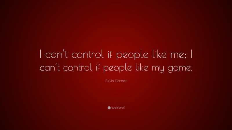 Kevin Garnett Quote: “I can’t control if people like me; I can’t control if people like my game.”