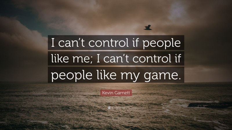 Kevin Garnett Quote: “I can’t control if people like me; I can’t control if people like my game.”