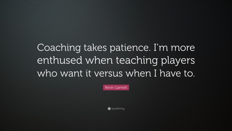 Kevin Garnett Quote: “Coaching takes patience. I’m more enthused when teaching players who want it versus when I have to.”