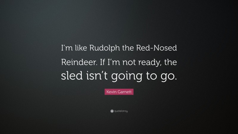 Kevin Garnett Quote: “I’m like Rudolph the Red-Nosed Reindeer. If I’m not ready, the sled isn’t going to go.”