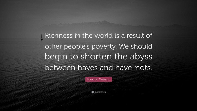 Eduardo Galeano Quote: “Richness in the world is a result of other people’s poverty. We should begin to shorten the abyss between haves and have-nots.”