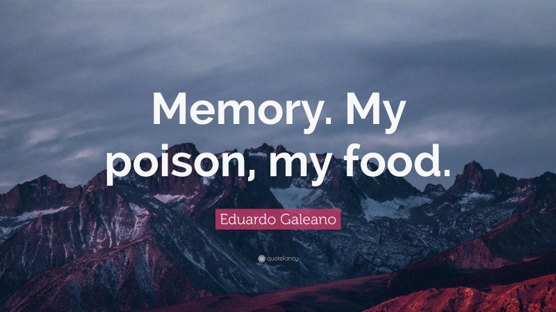 Eduardo Galeano Quote: “Memory. My poison, my food.”