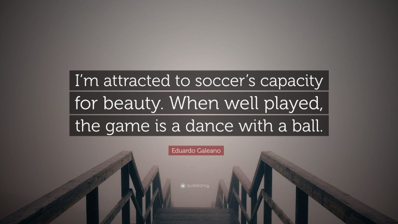 Eduardo Galeano Quote: “I’m attracted to soccer’s capacity for beauty. When well played, the game is a dance with a ball.”