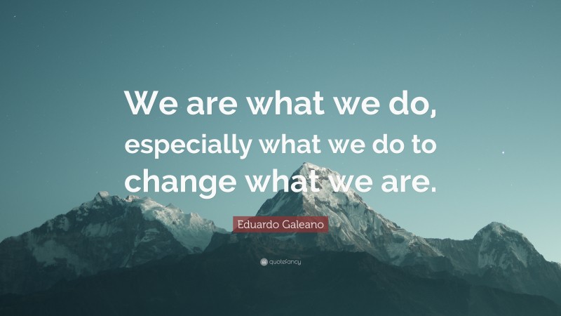Eduardo Galeano Quote: “We are what we do, especially what we do to change what we are.”