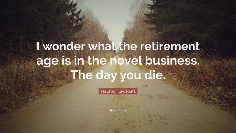 Yasunari Kawabata Quote: “I wonder what the retirement age is in the novel business. The day you die.”