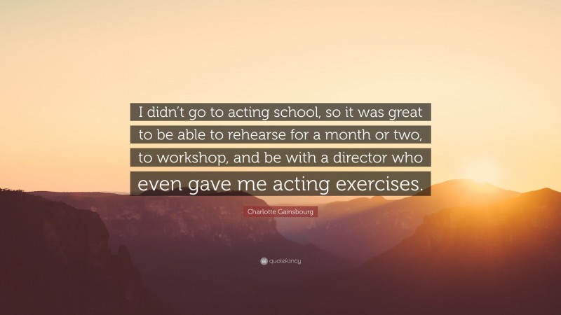 Charlotte Gainsbourg Quote: “I didn’t go to acting school, so it was great to be able to rehearse for a month or two, to workshop, and be with a director who even gave me acting exercises.”