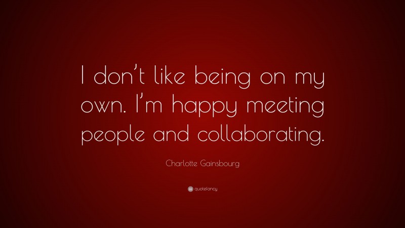 Charlotte Gainsbourg Quote: “I don’t like being on my own. I’m happy meeting people and collaborating.”