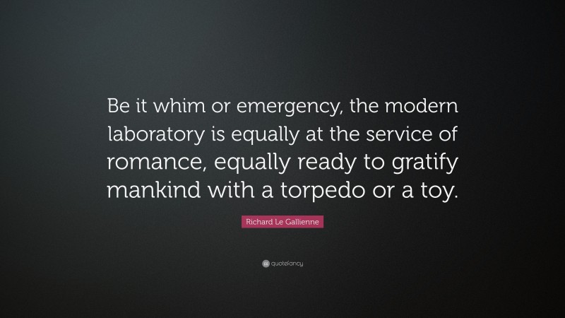 Richard Le Gallienne Quote: “Be it whim or emergency, the modern laboratory is equally at the service of romance, equally ready to gratify mankind with a torpedo or a toy.”