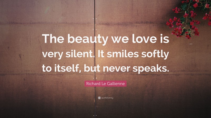 Richard Le Gallienne Quote: “The beauty we love is very silent. It smiles softly to itself, but never speaks.”