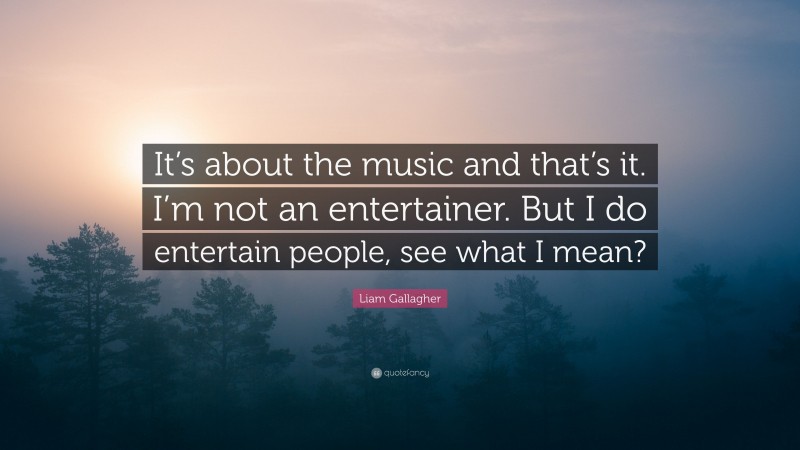 Liam Gallagher Quote: “It’s about the music and that’s it. I’m not an entertainer. But I do entertain people, see what I mean?”