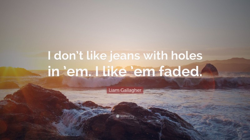 Liam Gallagher Quote: “I don’t like jeans with holes in ’em. I like ’em faded.”