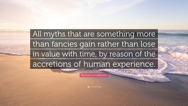 Richard Le Gallienne Quote: “All myths that are something more than fancies gain rather than lose in value with time, by reason of the accretions of human experience.”