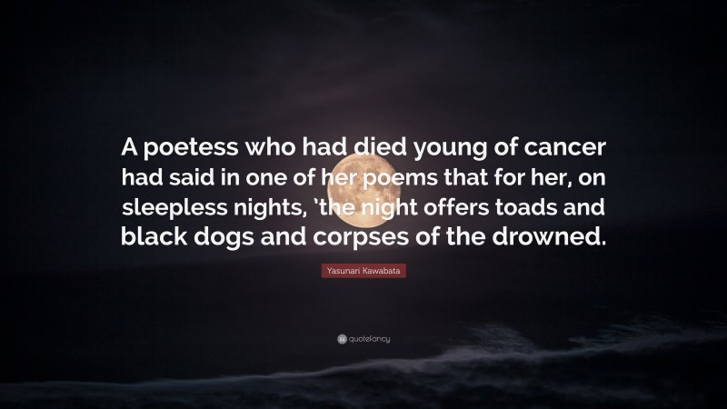 Yasunari Kawabata Quote: “A poetess who had died young of cancer had said in one of her poems that for her, on sleepless nights, ’the night offers toads and black dogs and corpses of the drowned.”