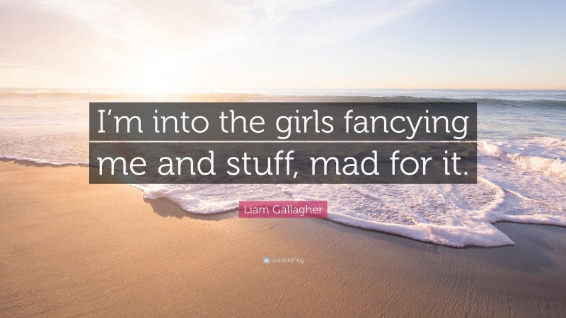 Liam Gallagher Quote: “I’m into the girls fancying me and stuff, mad for it.”