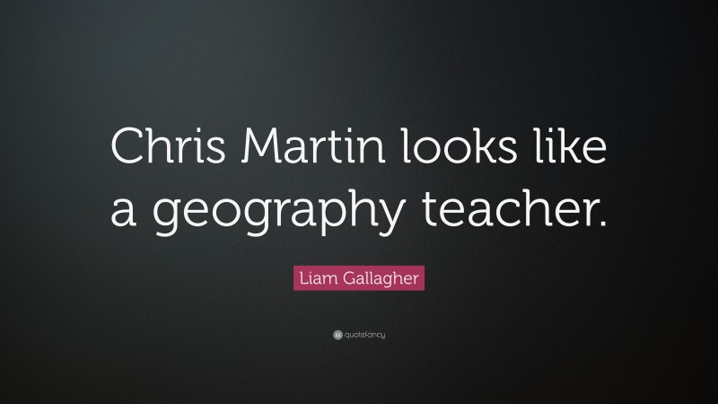 Liam Gallagher Quote: “Chris Martin looks like a geography teacher.”