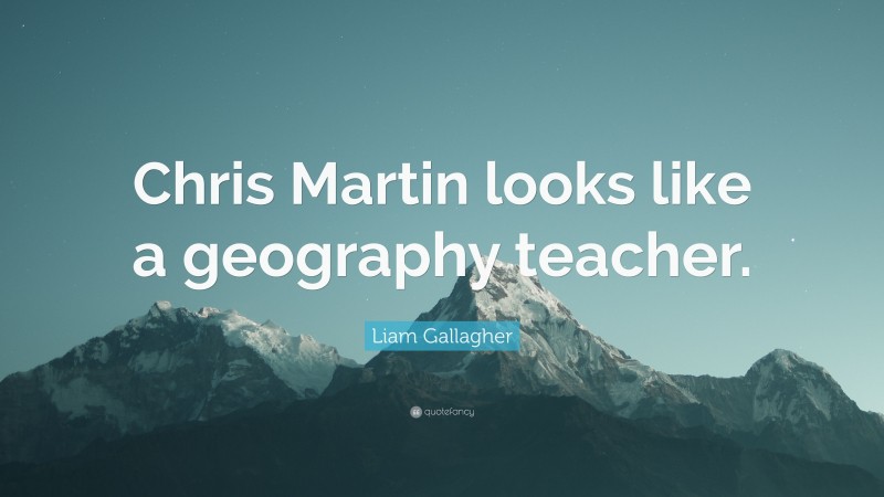 Liam Gallagher Quote: “Chris Martin looks like a geography teacher.”