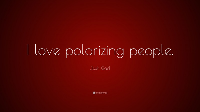 Josh Gad Quote: “I love polarizing people.”