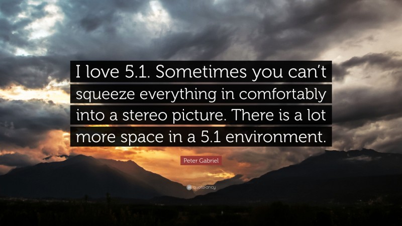 Peter Gabriel Quote: “I love 5.1. Sometimes you can’t squeeze everything in comfortably into a stereo picture. There is a lot more space in a 5.1 environment.”