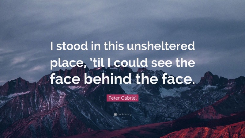 Peter Gabriel Quote: “I stood in this unsheltered place, ’til I could see the face behind the face.”