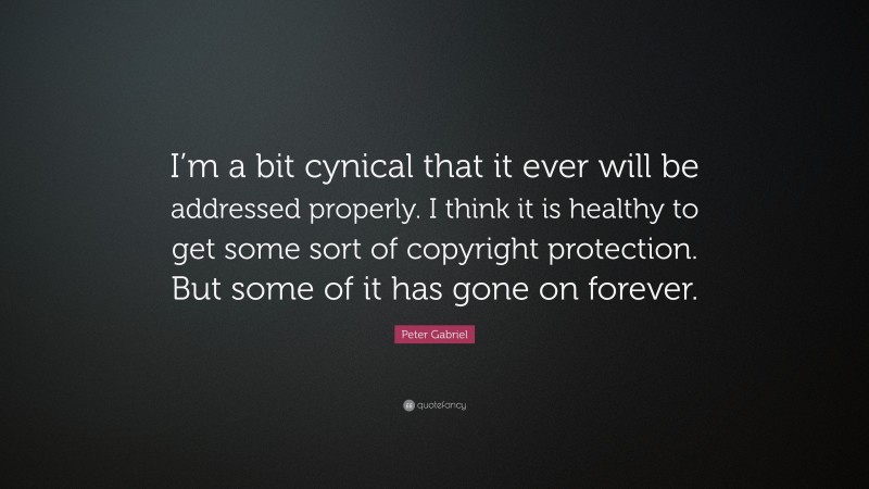 Peter Gabriel Quote: “I’m a bit cynical that it ever will be addressed properly. I think it is healthy to get some sort of copyright protection. But some of it has gone on forever.”